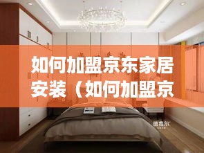 如何加盟京东家居安装（如何加盟京东家具商城）