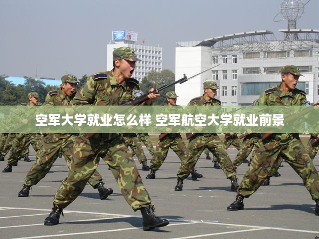 空军大学就业怎么样 空军航空大学就业前景