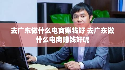 去广东做什么电商赚钱好 去广东做什么电商赚钱好呢