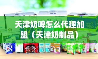 天津奶啤怎么代理加盟（天津奶制品）