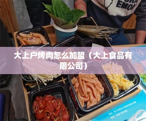 大上户烤肉怎么加盟（大上食品有限公司）