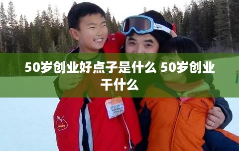 50岁创业好点子是什么 50岁创业干什么