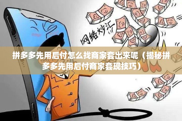 拼多多先用后付怎么找商家套出来呢（揭秘拼多多先用后付商家套现技巧）