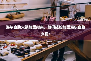 海尔自助火锅加盟指南，如何轻松加盟海尔自助火锅？