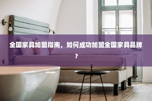 全国家具加盟指南，如何成功加盟全国家具品牌？