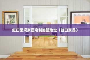 虹口常规家居定制加盟地址（虹口家具）