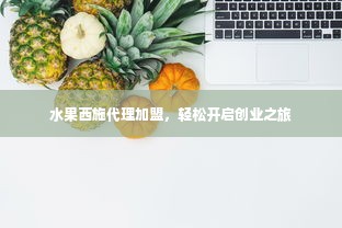 水果西施代理加盟，轻松开启创业之旅