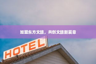 加盟东方文旅，共创文旅新篇章