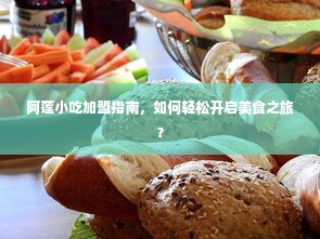 阿莲小吃加盟指南，如何轻松开启美食之旅？