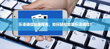 乐语通信加盟指南，如何轻松加盟乐语通信？