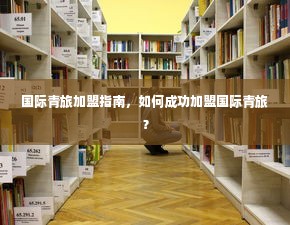 国际青旅加盟指南，如何成功加盟国际青旅？