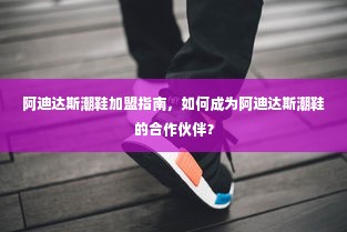 阿迪达斯潮鞋加盟指南，如何成为阿迪达斯潮鞋的合作伙伴？