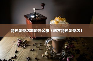 特色奶茶店加盟怎么样（地方特色奶茶店）