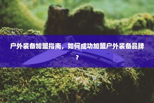 户外装备加盟指南，如何成功加盟户外装备品牌？