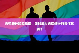 青桔骑行加盟指南，如何成为青桔骑行的合作伙伴？