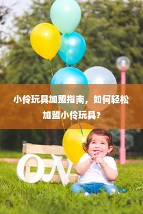 小伶玩具加盟指南，如何轻松加盟小伶玩具？