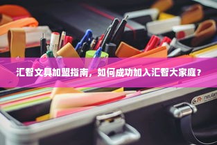 汇智文具加盟指南，如何成功加入汇智大家庭？