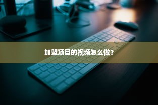 加盟项目的视频怎么做？