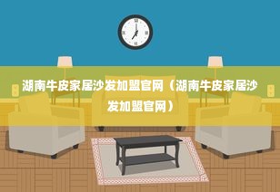 湖南牛皮家居沙发加盟官网（湖南牛皮家居沙发加盟官网）