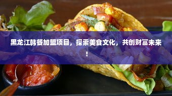 黑龙江韩餐加盟项目，探索美食文化，共创财富未来！