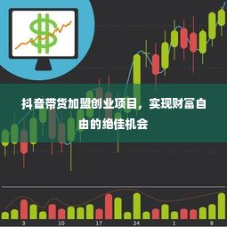 抖音带货加盟创业项目，实现财富自由的绝佳机会