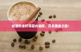 加盟创业好项目许滋鲜，开启美食之旅！