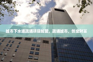 城市下水道疏通项目加盟，疏通城市，创业财富