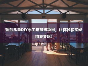 烟台儿童DIY手工坊加盟项目，让你轻松实现创业梦想！