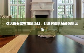 仿大理石建材加盟项目，打造时尚家居装饰新风尚