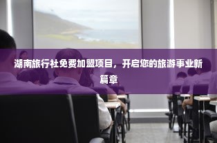 湖南旅行社免费加盟项目，开启您的旅游事业新篇章