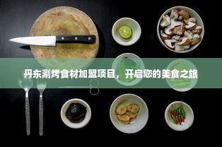 丹东涮烤食材加盟项目，开启您的美食之旅