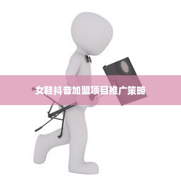 女鞋抖音加盟项目推广策略