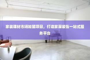 家装建材市场加盟项目，打造家居装饰一站式服务平台