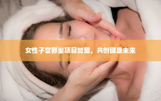 女性子宫卵巢项目加盟，共创健康未来