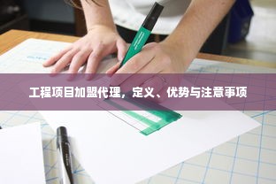 工程项目加盟代理，定义、优势与注意事项