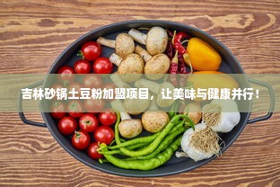 吉林砂锅土豆粉加盟项目，让美味与健康并行！