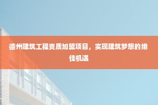 德州建筑工程资质加盟项目，实现建筑梦想的绝佳机遇