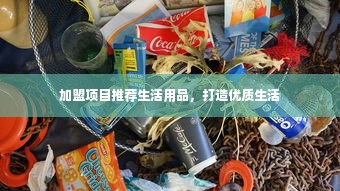 加盟项目推荐生活用品，打造优质生活