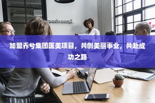 加盟乔兮集团医美项目，共创美丽事业，共赴成功之路