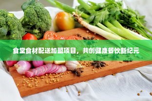 食堂食材配送加盟项目，共创健康餐饮新纪元