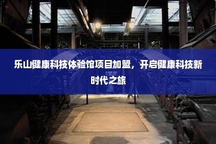 乐山健康科技体验馆项目加盟，开启健康科技新时代之旅