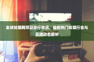 全球加盟网项目排行资讯，最新热门加盟行业与品牌动态解析