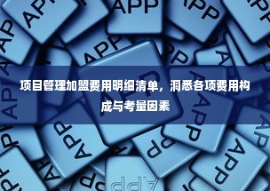 项目管理加盟费用明细清单，洞悉各项费用构成与考量因素