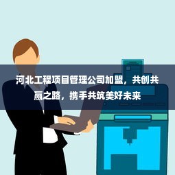 河北工程项目管理公司加盟，共创共赢之路，携手共筑美好未来