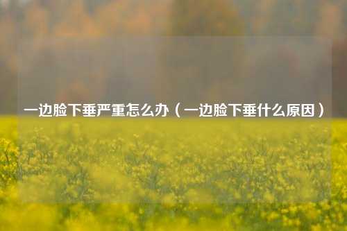 一边脸下垂严重怎么办（一边脸下垂什么原因）