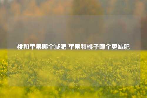 桃和苹果哪个减肥 苹果和桃子哪个更减肥